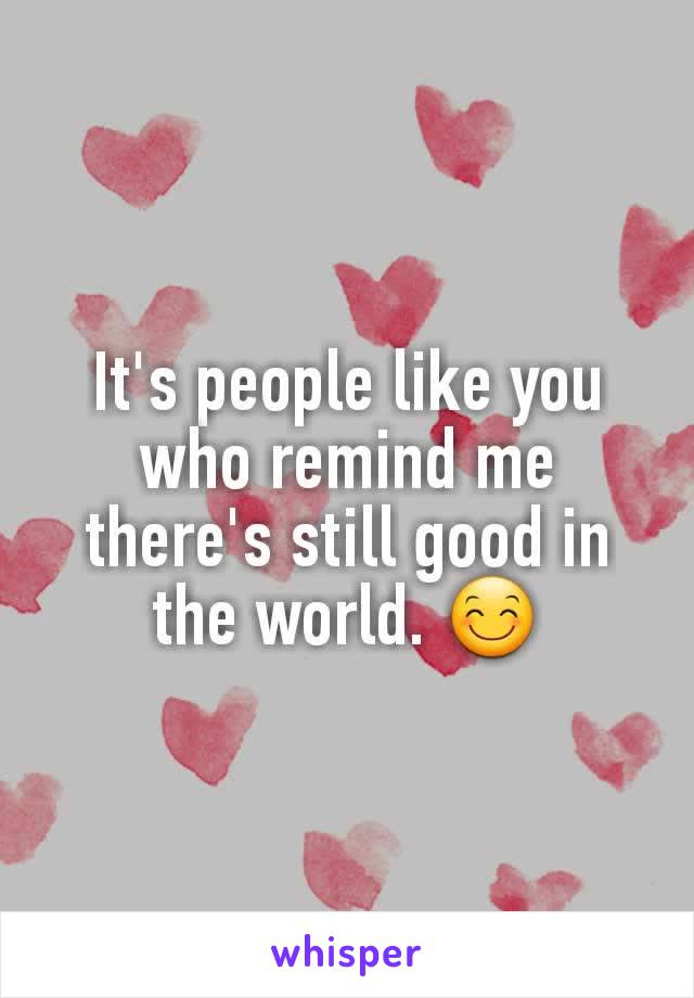 It's people like you who remind me there's still good in the world. 😊