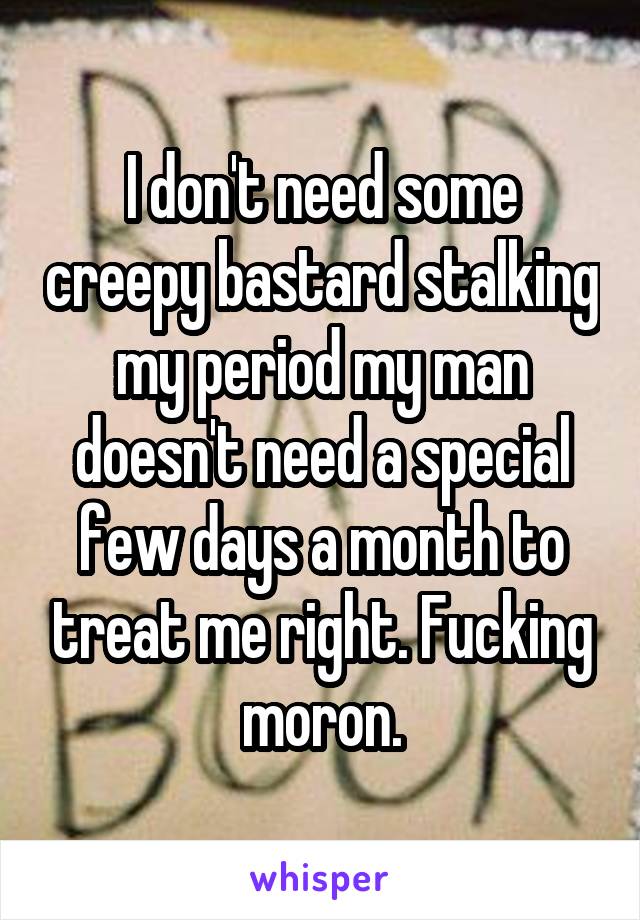 I don't need some creepy bastard stalking my period my man doesn't need a special few days a month to treat me right. Fucking moron.