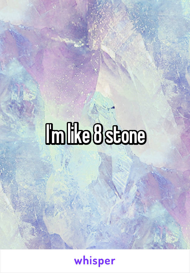 I'm like 8 stone