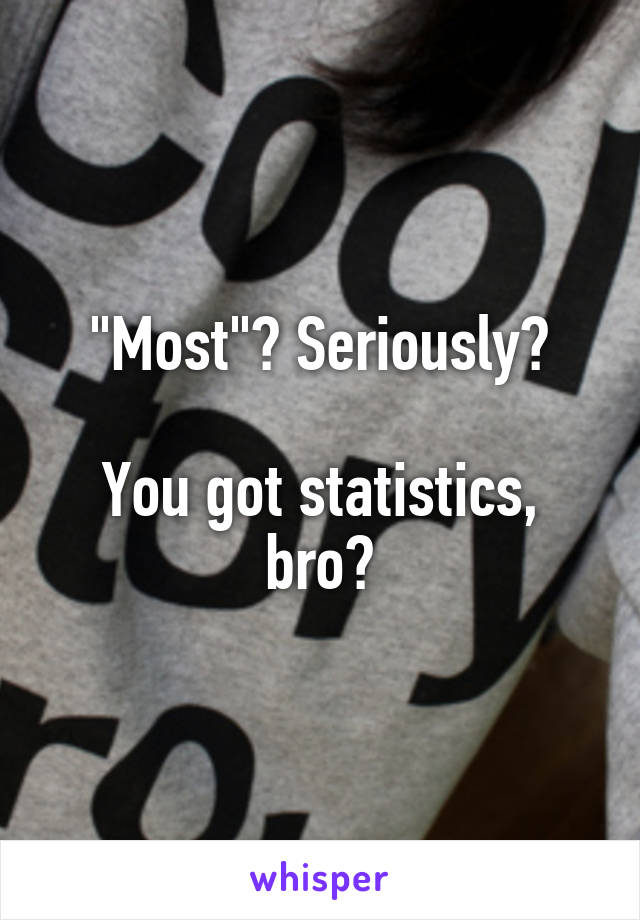 "Most"? Seriously?

You got statistics, bro?