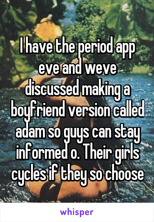 I have the period app eve and weve discussed making a boyfriend version called adam so guys can stay informed o. Their girls cycles if they so choose