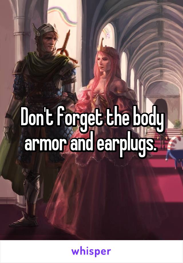 Don't forget the body armor and earplugs. 