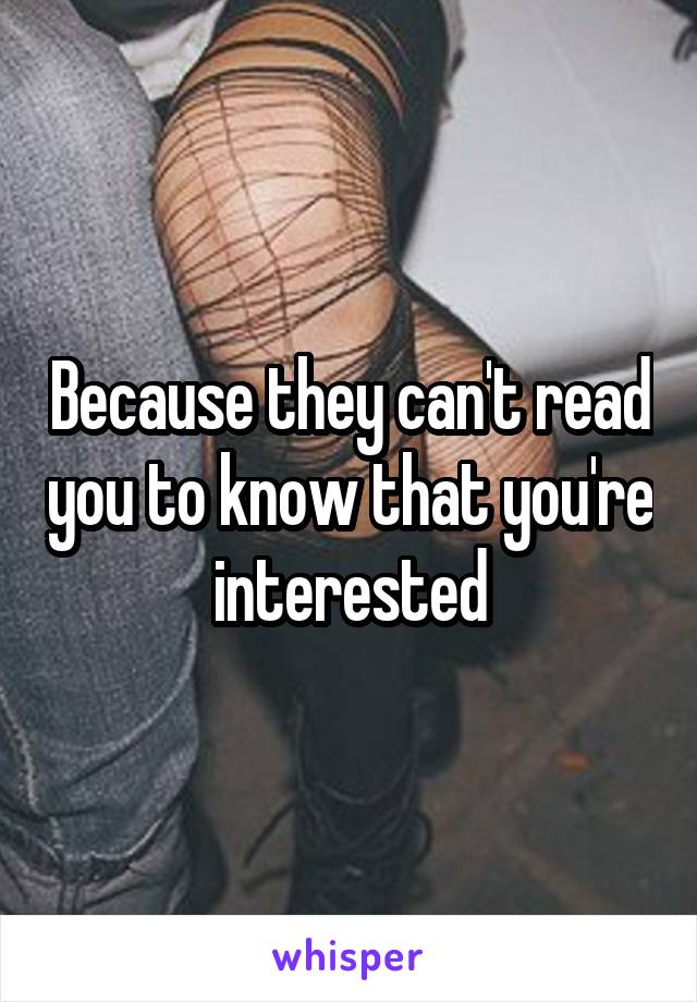 Because they can't read you to know that you're interested