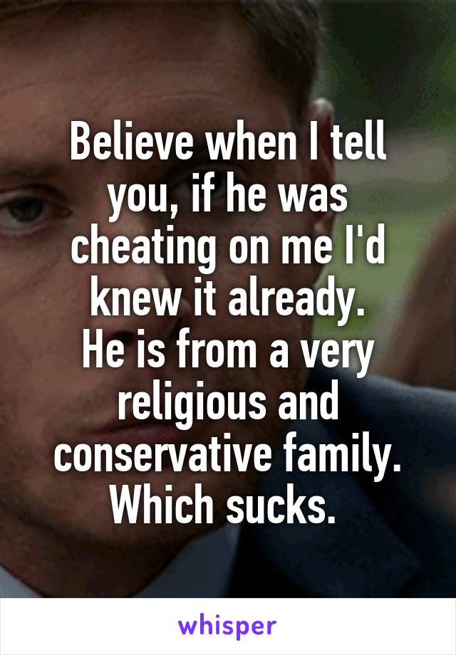 Believe when I tell you, if he was cheating on me I'd knew it already.
He is from a very religious and conservative family.
Which sucks. 