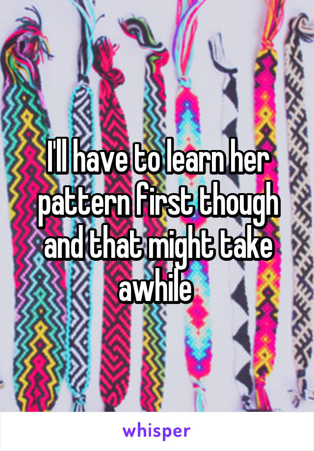 I'll have to learn her pattern first though and that might take awhile 