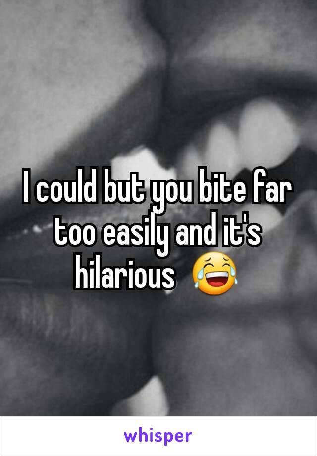 I could but you bite far too easily and it's hilarious  😂