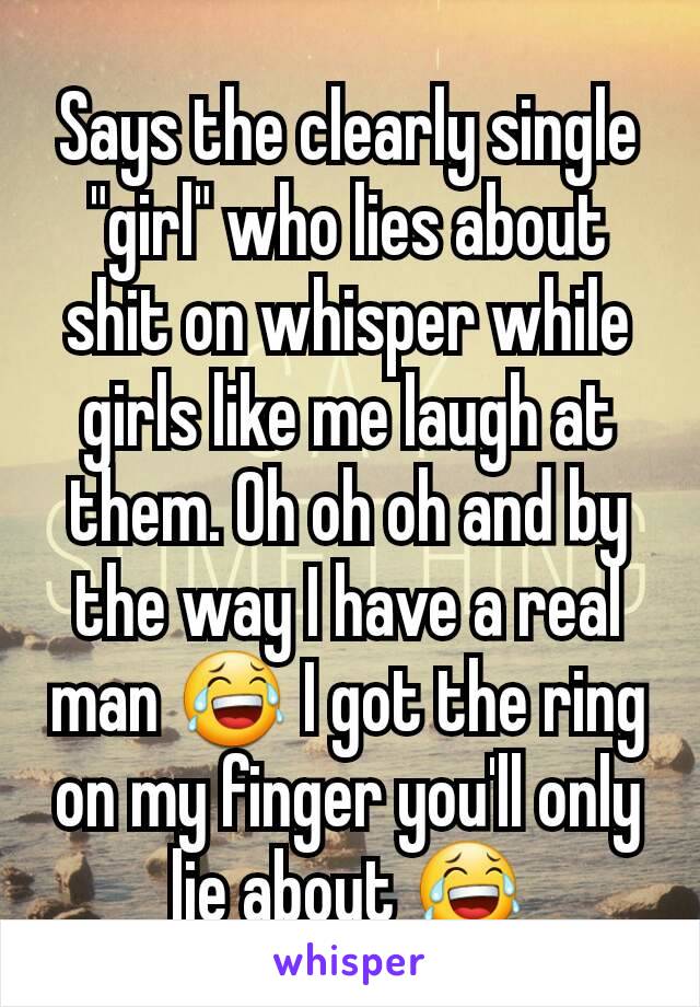 Says the clearly single "girl" who lies about shit on whisper while girls like me laugh at them. Oh oh oh and by the way I have a real man 😂 I got the ring on my finger you'll only lie about 😂