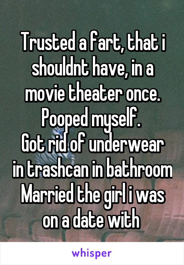 Trusted a fart, that i shouldnt have, in a movie theater once.
Pooped myself. 
Got rid of underwear in trashcan in bathroom
Married the girl i was on a date with 