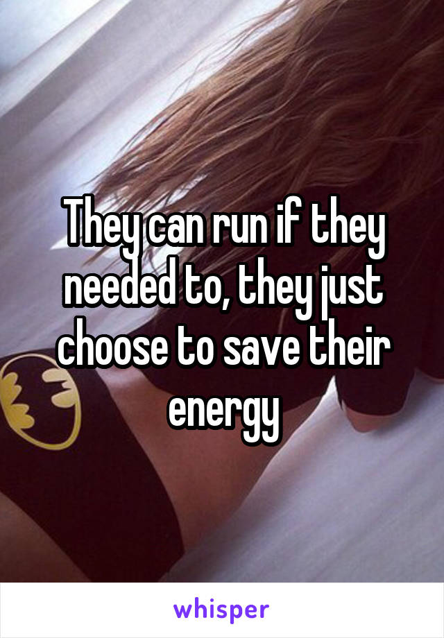 They can run if they needed to, they just choose to save their energy