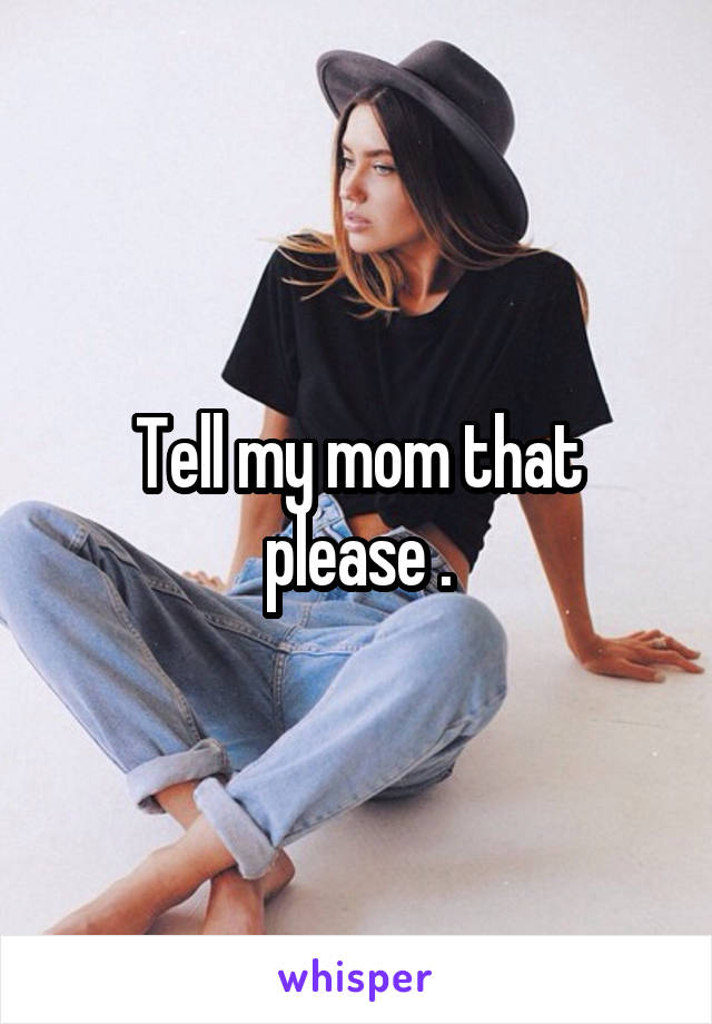 Tell my mom that please .