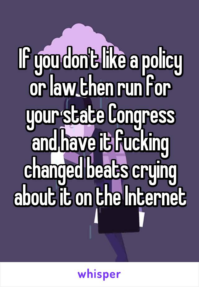 If you don't like a policy or law then run for your state Congress and have it fucking changed beats crying about it on the Internet 