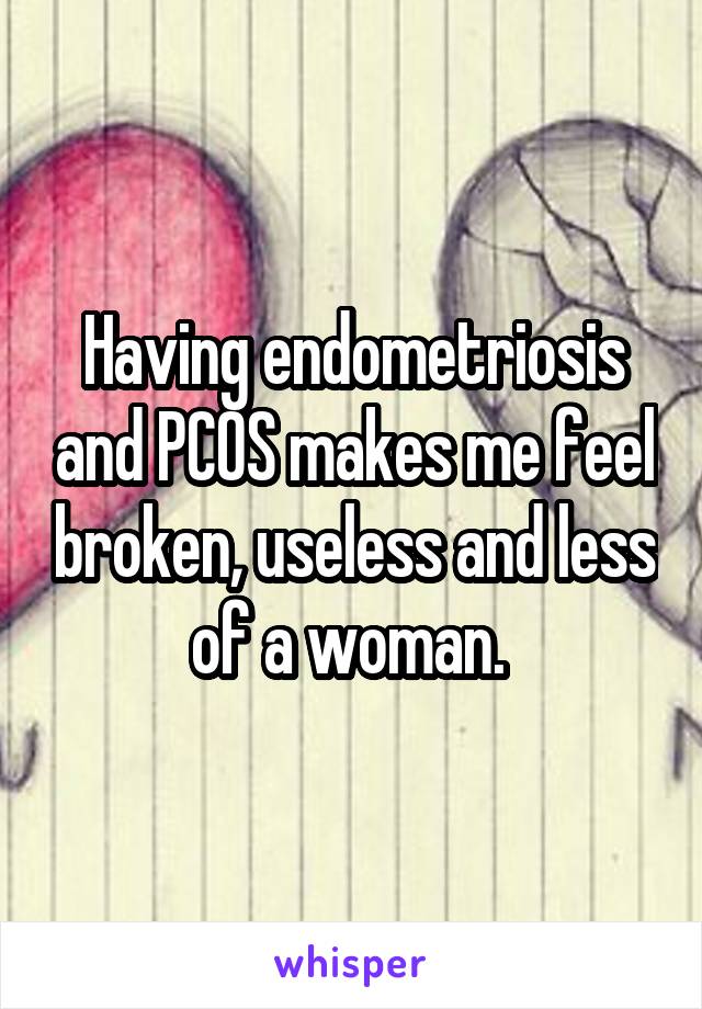Having endometriosis and PCOS makes me feel broken, useless and less of a woman. 