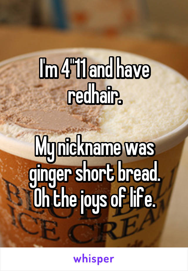 I'm 4"11 and have redhair.

My nickname was ginger short bread.
Oh the joys of life.
