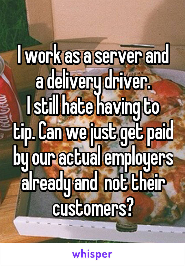 I work as a server and a delivery driver.
I still hate having to tip. Can we just get paid by our actual employers already and  not their customers?