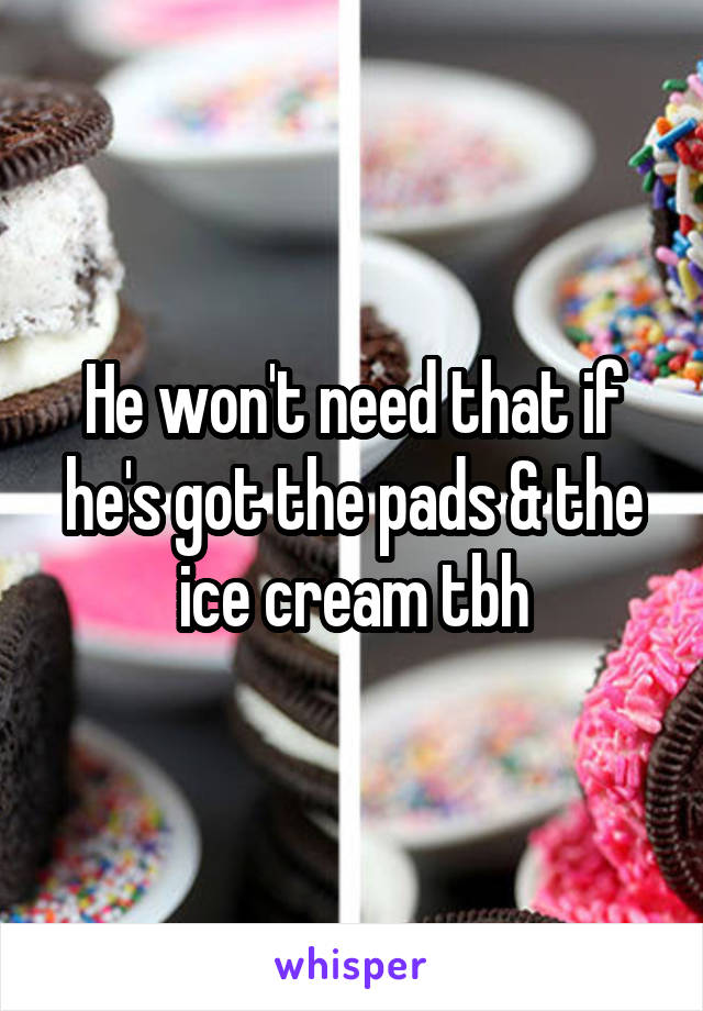 He won't need that if he's got the pads & the ice cream tbh