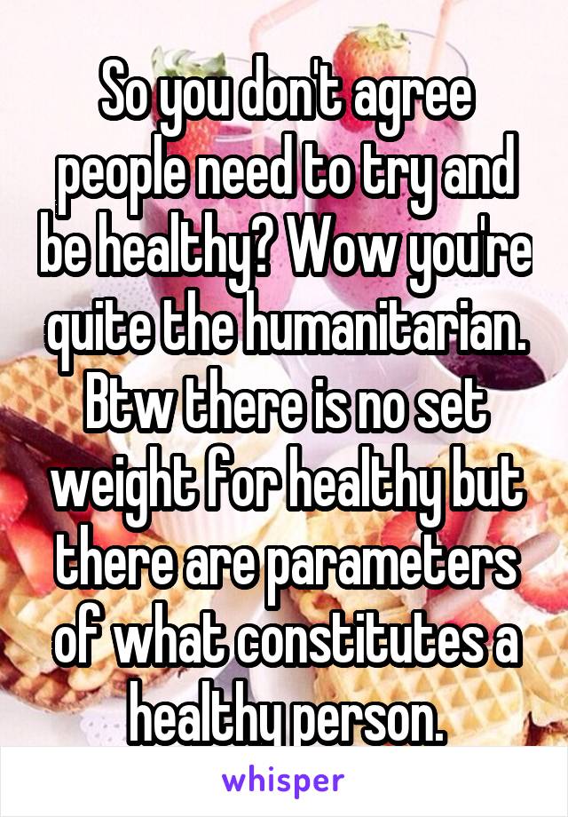 So you don't agree people need to try and be healthy? Wow you're quite the humanitarian.
Btw there is no set weight for healthy but there are parameters of what constitutes a healthy person.