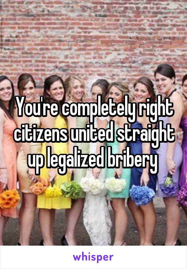 You're completely right citizens united straight up legalized bribery 