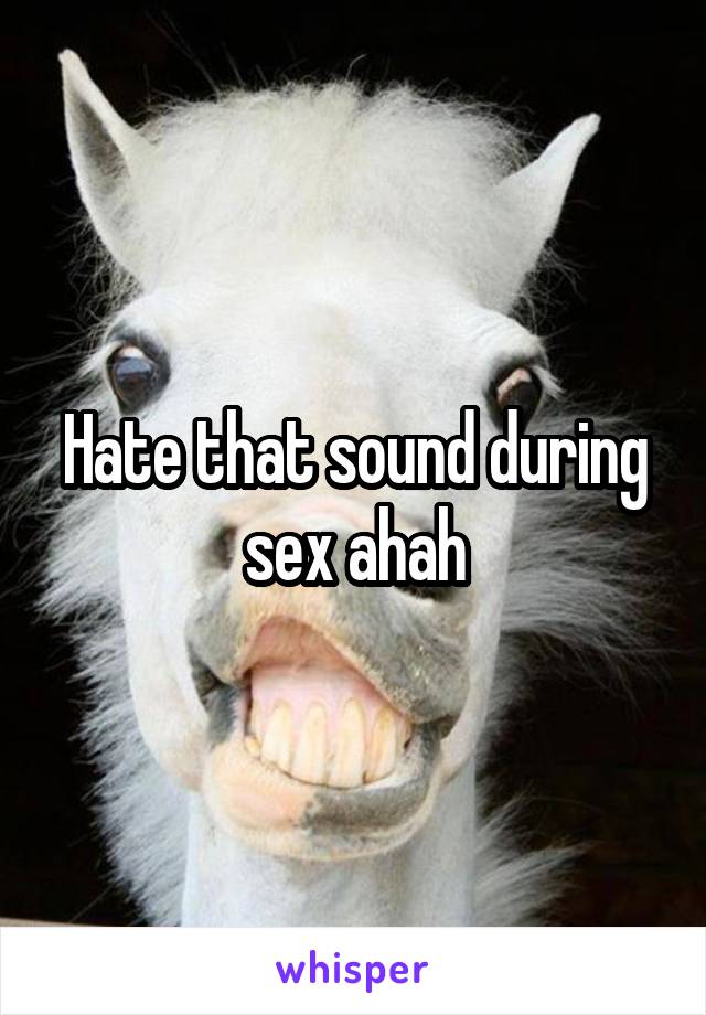 Hate that sound during sex ahah