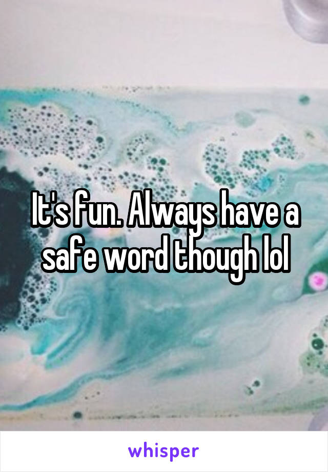 It's fun. Always have a safe word though lol