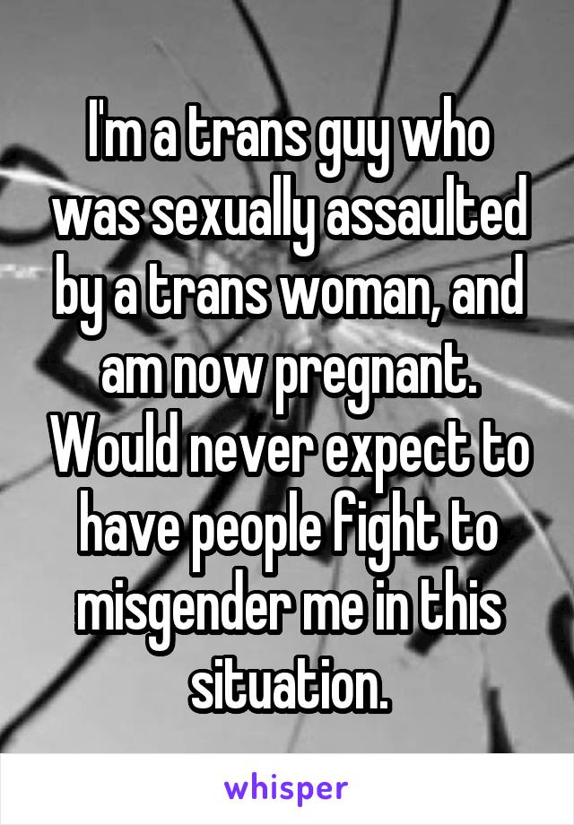 I'm a trans guy who was sexually assaulted by a trans woman, and am now pregnant. Would never expect to have people fight to misgender me in this situation.