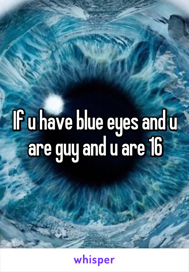 If u have blue eyes and u are guy and u are 16