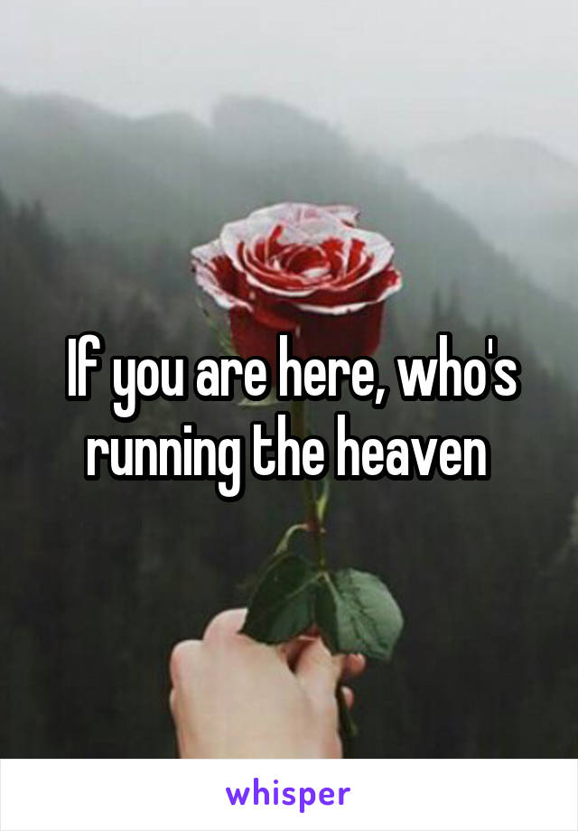 If you are here, who's running the heaven 