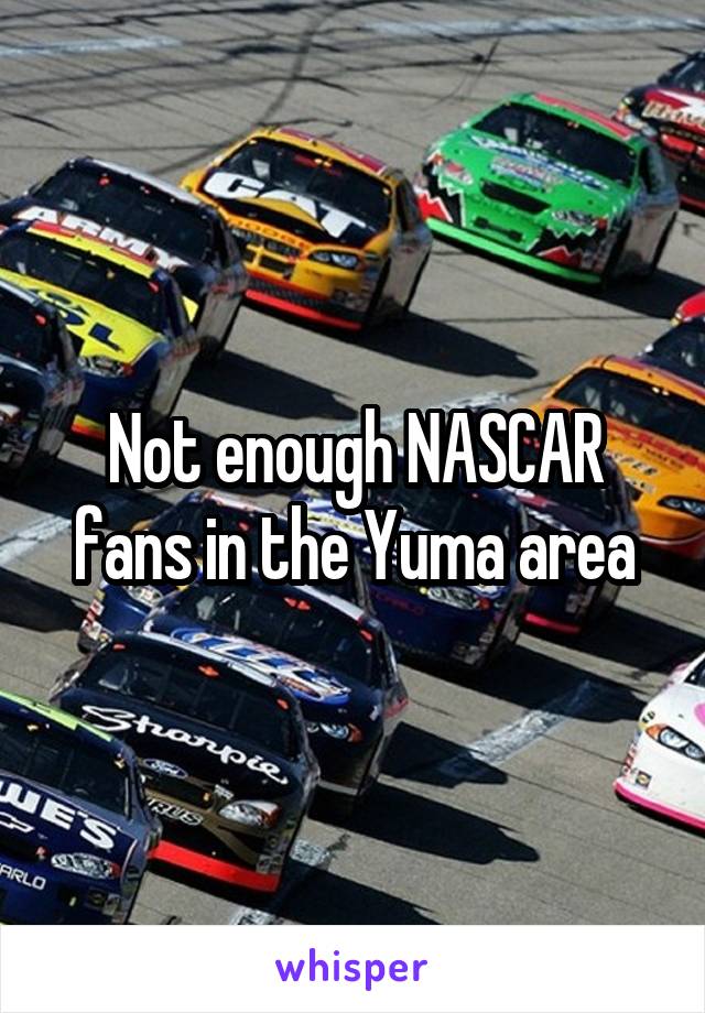 Not enough NASCAR fans in the Yuma area
