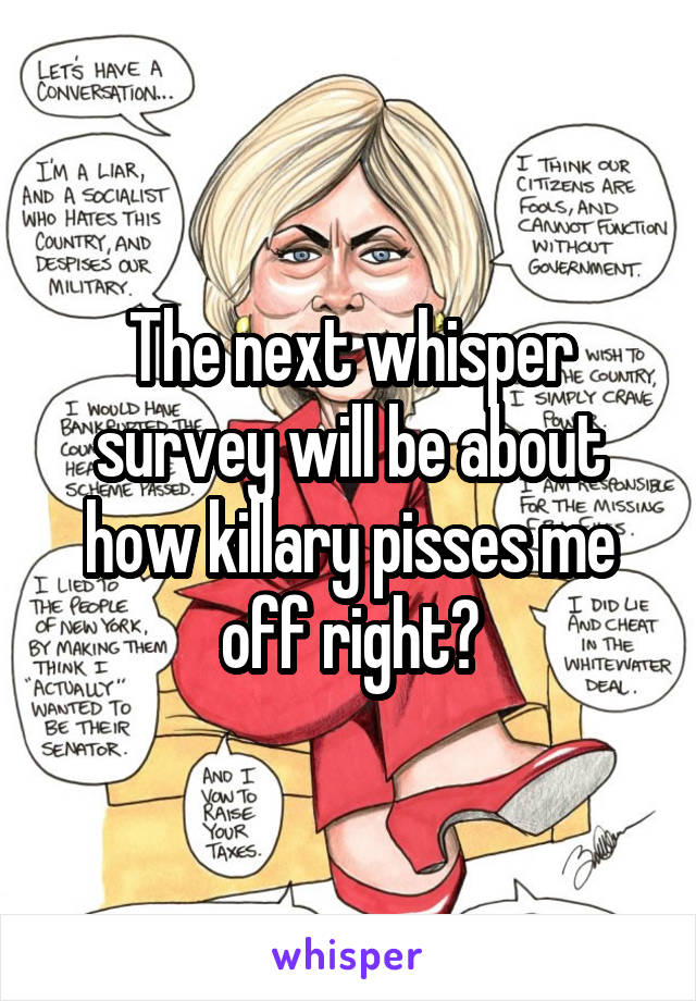 The next whisper survey will be about how killary pisses me off right?