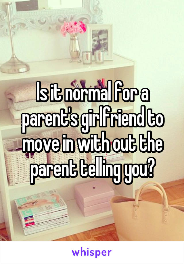 Is it normal for a parent's girlfriend to move in with out the parent telling you?