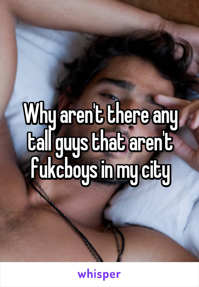 Why aren't there any tall guys that aren't fukcboys in my city