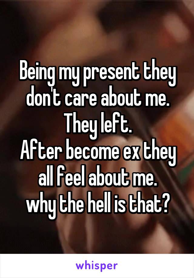 Being my present they don't care about me. They left.
After become ex they all feel about me.
why the hell is that?