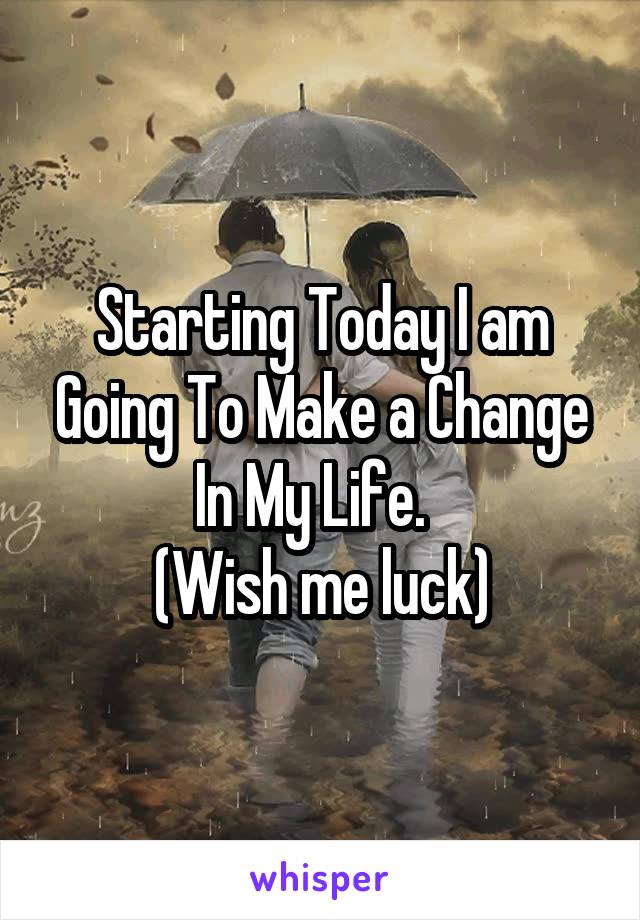 Starting Today I am Going To Make a Change In My Life.  
(Wish me luck)
