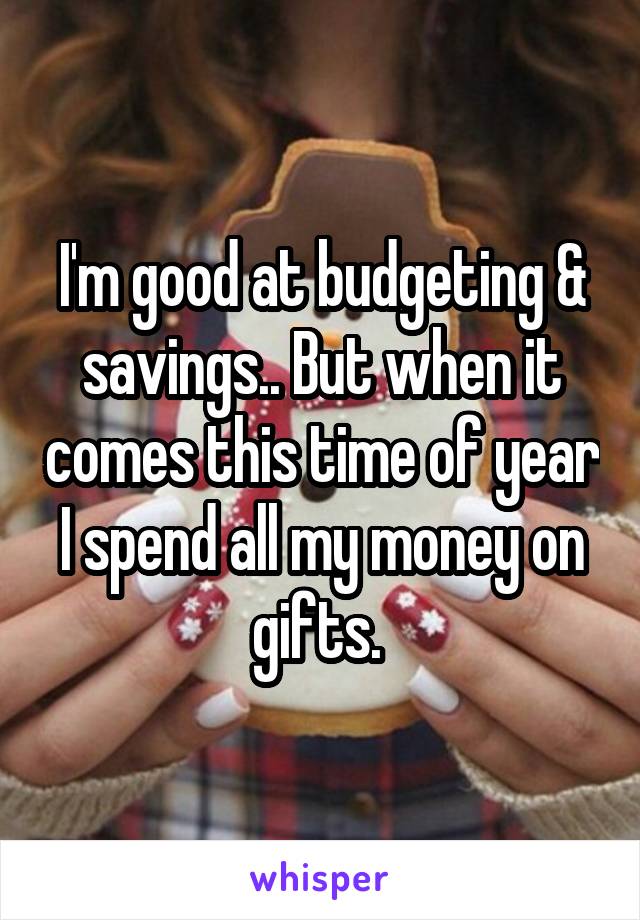 I'm good at budgeting & savings.. But when it comes this time of year I spend all my money on gifts. 