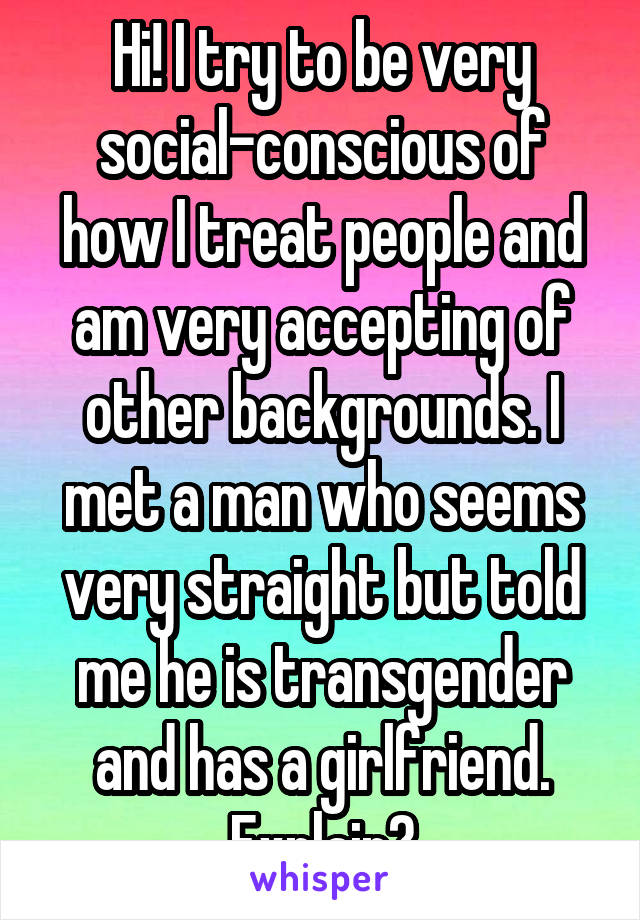 Hi! I try to be very social-conscious of how I treat people and am very accepting of other backgrounds. I met a man who seems very straight but told me he is transgender and has a girlfriend. Explain?