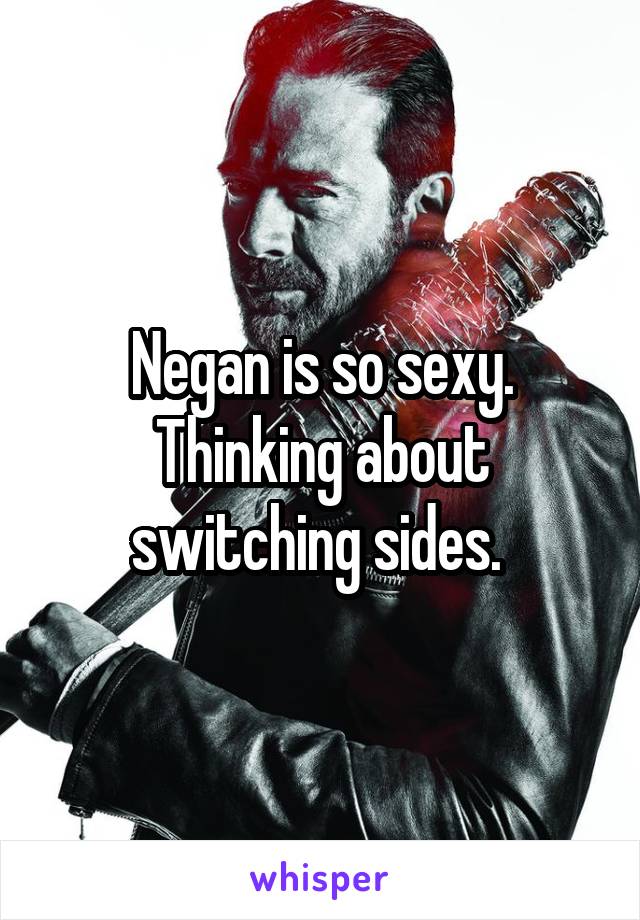 Negan is so sexy. Thinking about switching sides. 