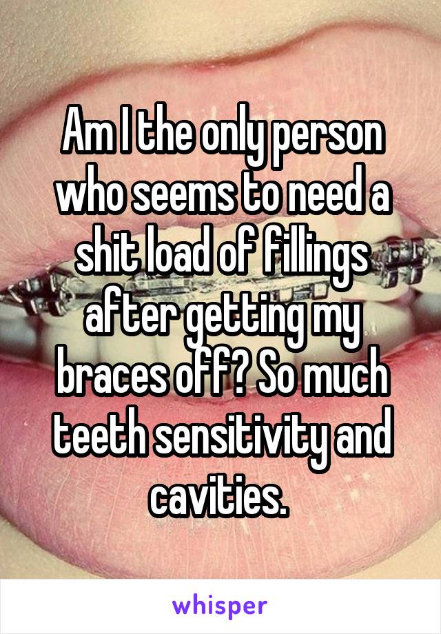 Am I the only person who seems to need a shit load of fillings after getting my braces off? So much teeth sensitivity and cavities. 
