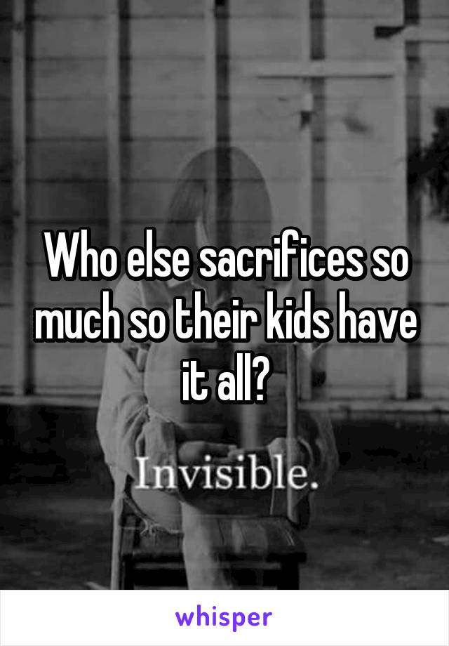 Who else sacrifices so much so their kids have it all?