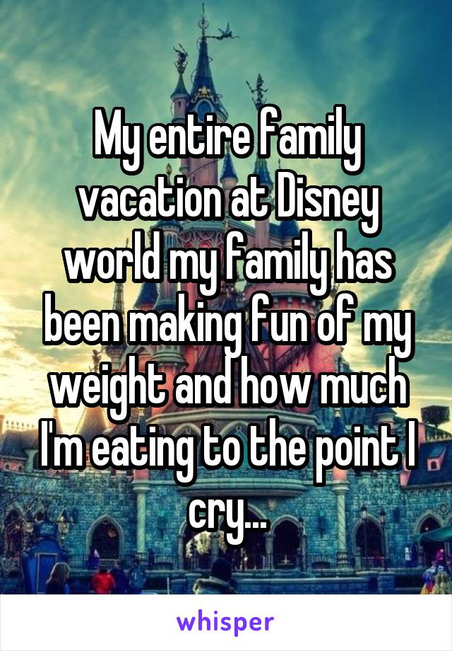 My entire family vacation at Disney world my family has been making fun of my weight and how much I'm eating to the point I cry...