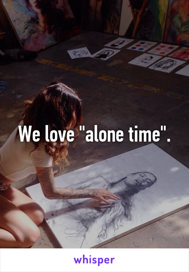 We love "alone time".
