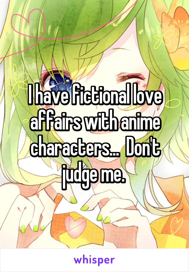 I have fictional love affairs with anime characters...  Don't judge me. 