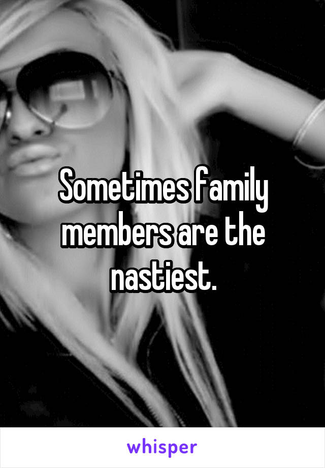 Sometimes family members are the nastiest.