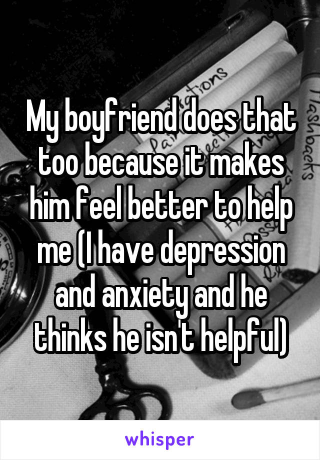 My boyfriend does that too because it makes him feel better to help me (I have depression and anxiety and he thinks he isn't helpful)