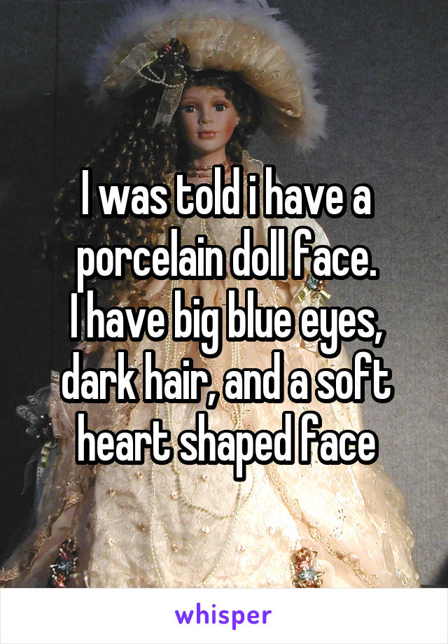 I was told i have a porcelain doll face.
I have big blue eyes, dark hair, and a soft heart shaped face