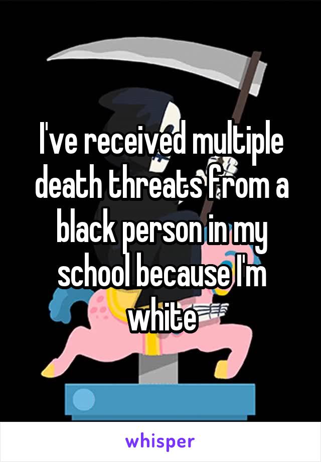 I've received multiple death threats from a black person in my school because I'm white