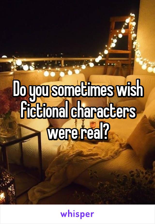 Do you sometimes wish fictional characters were real?
