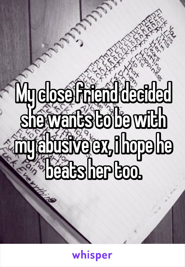 My close friend decided she wants to be with my abusive ex, i hope he beats her too.