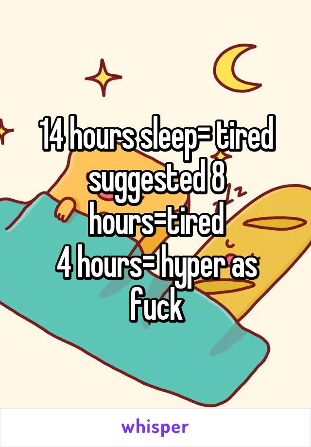 14 hours sleep= tired
suggested 8 hours=tired
4 hours= hyper as fuck