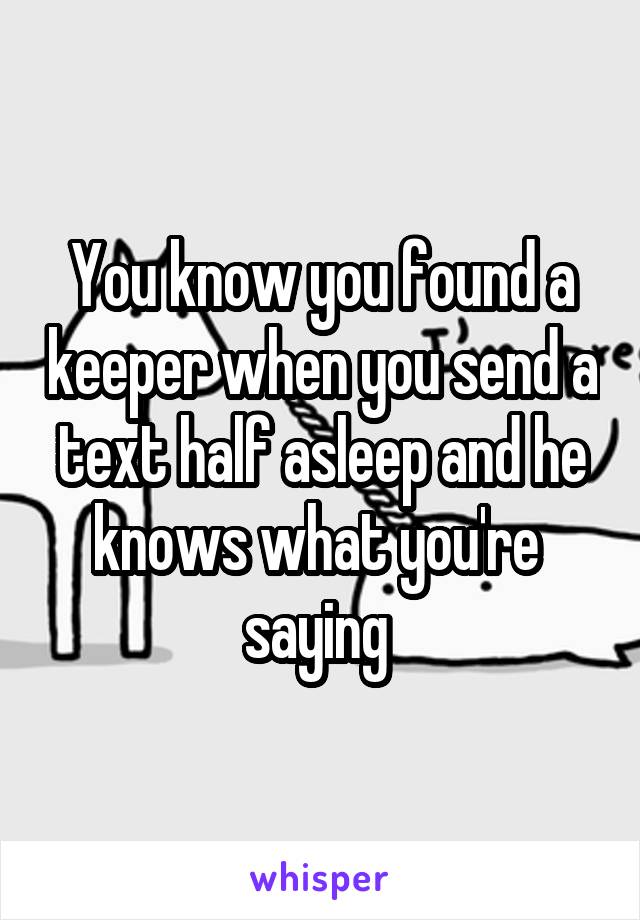 You know you found a keeper when you send a text half asleep and he knows what you're  saying 