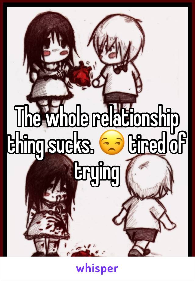 The whole relationship thing sucks. 😒 tired of trying 