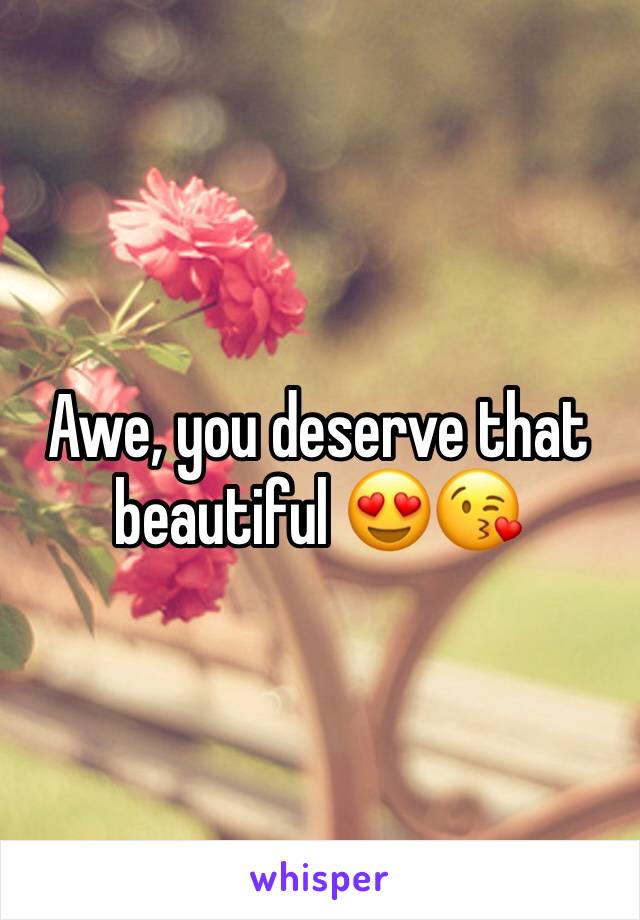 Awe, you deserve that beautiful 😍😘